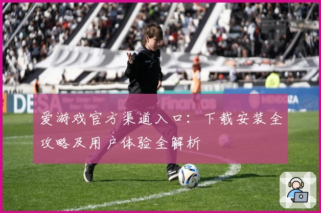爱游戏官方渠道入口：下载安装全攻略及用户体验全解析