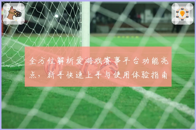 全方位解析爱游戏赛事平台功能亮点，新手快速上手与使用体验指南