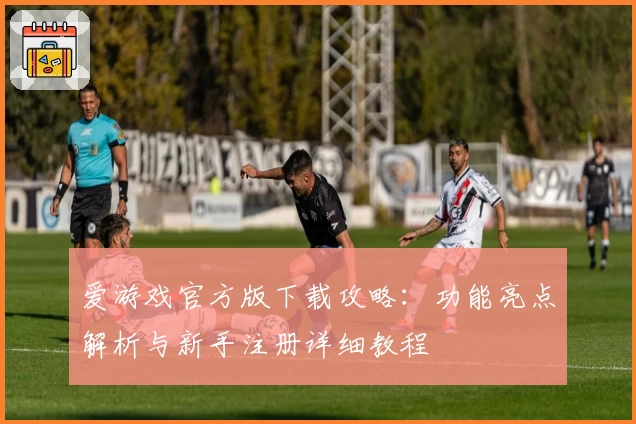 爱游戏官方版下载攻略：功能亮点解析与新手注册详细教程