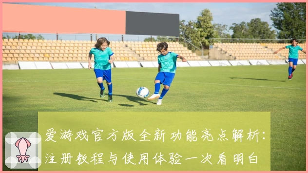 爱游戏官方版全新功能亮点解析：注册教程与使用体验一次看明白