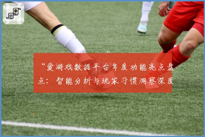 “爱游戏数据平台年度功能亮点盘点:智能分析与玩家习惯洞察深度解读”