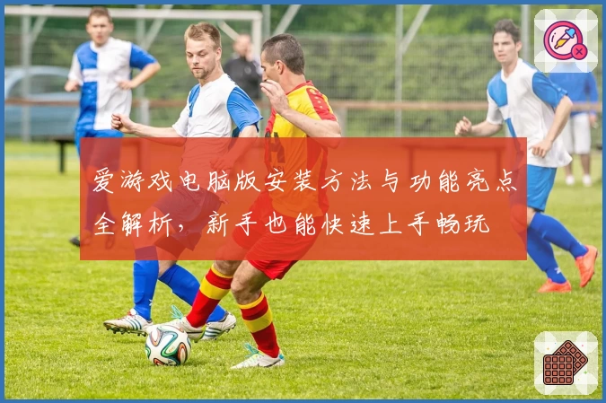爱游戏电脑版安装方法与功能亮点全解析,新手也能快速上手畅玩