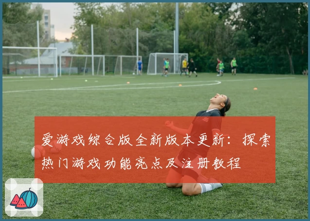 爱游戏综合版全新版本更新:探索热门游戏功能亮点及注册教程