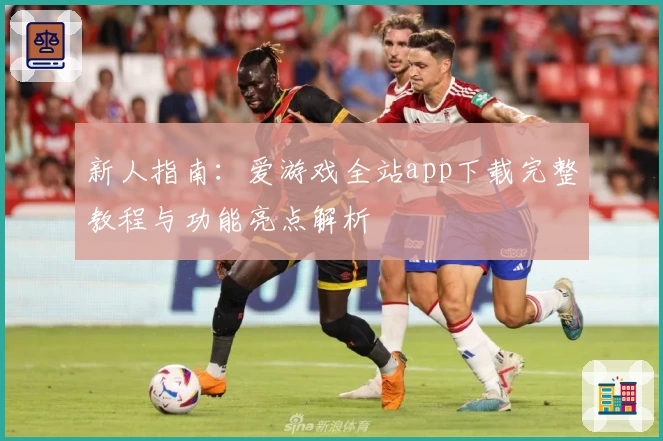 新人指南：爱游戏全站app下载完整教程与功能亮点解析