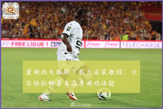 爱游戏电脑版下载与安装教程：让你轻松畅享高品质游戏体验