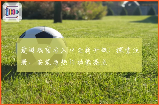 爱游戏官方入口全新升级：探索注册、安装与热门功能亮点