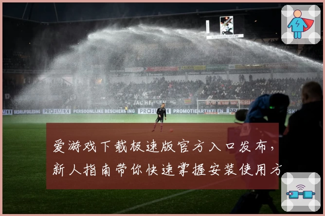 爱游戏下载极速版官方入口发布，新人指南带你快速掌握安装使用方法