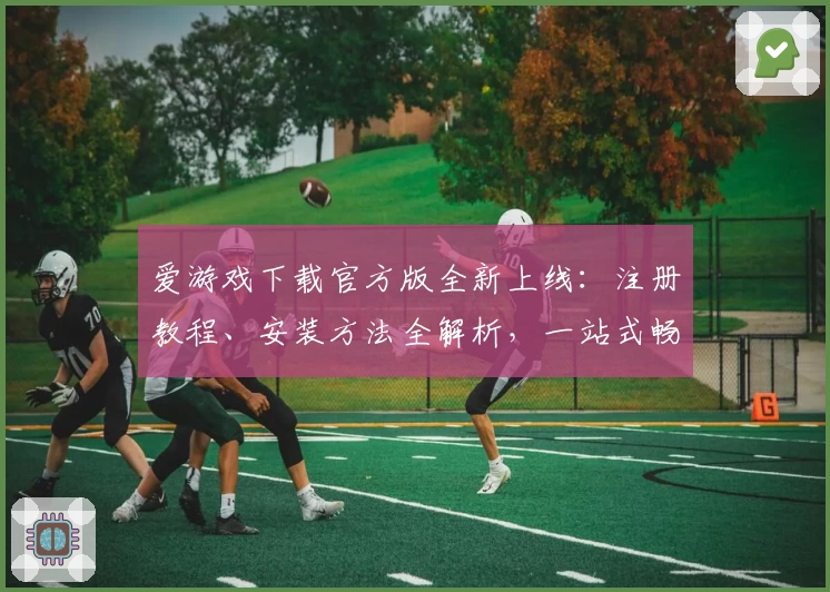 爱游戏下载官方版全新上线：注册教程、安装方法全解析，一站式畅享优质游戏体验