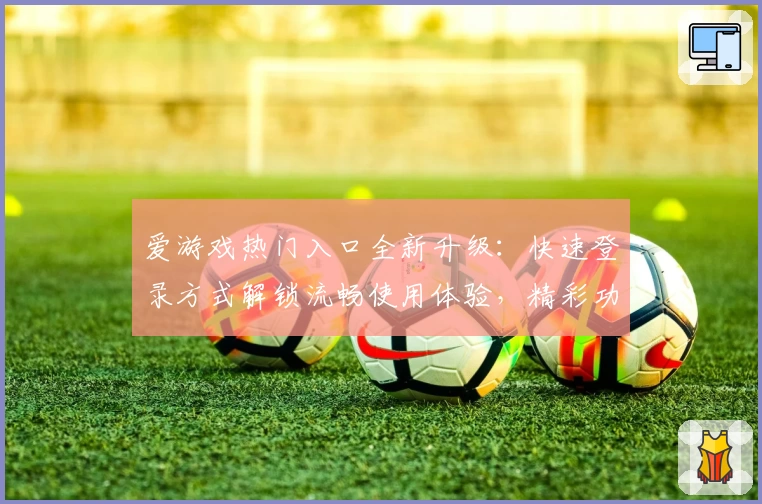 爱游戏热门入口全新升级：快速登录方式解锁流畅使用体验，精彩功能等你探索