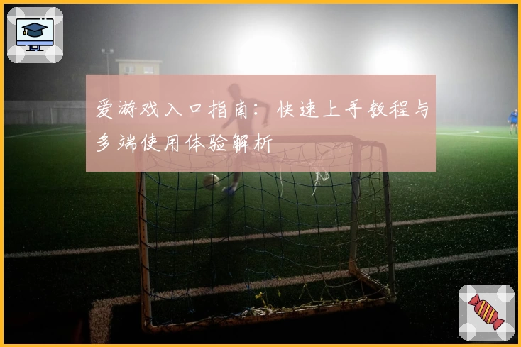 爱游戏入口指南：快速上手教程与多端使用体验解析