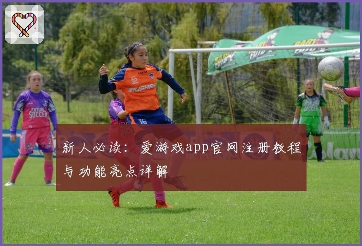 新人必读：爱游戏app官网注册教程与功能亮点详解