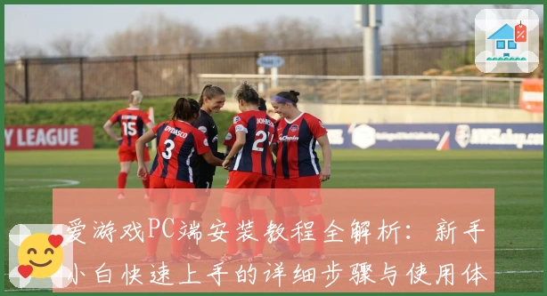 爱游戏PC端安装教程全解析：新手小白快速上手的详细步骤与使用体验分享