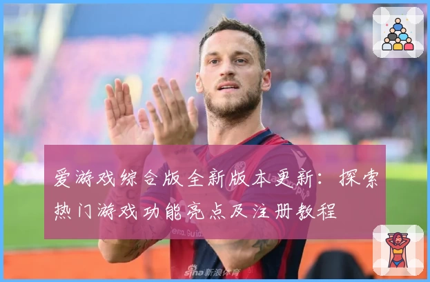 爱游戏综合版全新版本更新：探索热门游戏功能亮点及注册教程