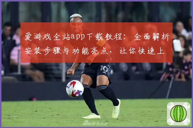 爱游戏全站app下载教程：全面解析安装步骤与功能亮点，让你快速上手