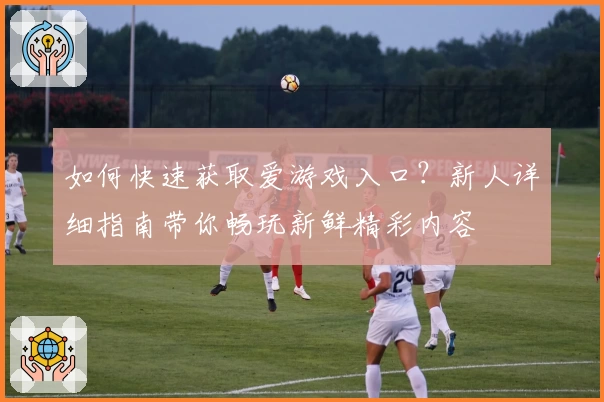 如何快速获取爱游戏入口？新人详细指南带你畅玩新鲜精彩内容
