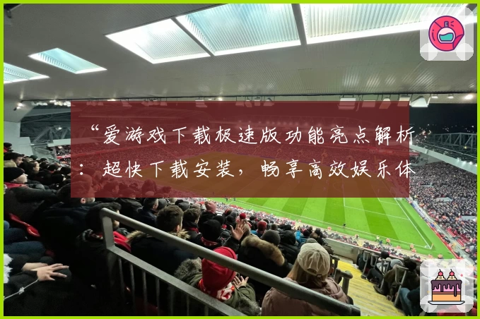 “爱游戏下载极速版功能亮点解析：超快下载安装，畅享高效娱乐体验”