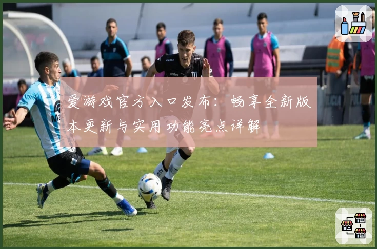 爱游戏官方入口发布：畅享全新版本更新与实用功能亮点详解