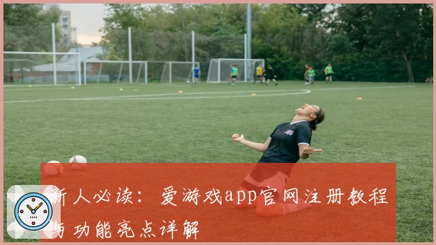 新人必读：爱游戏app官网注册教程与功能亮点详解