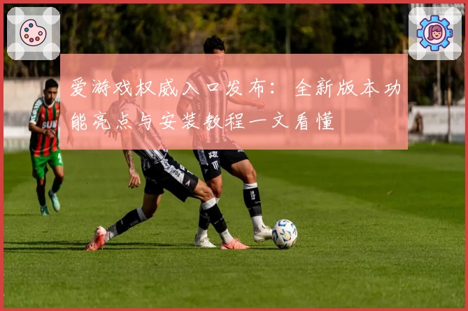 爱游戏权威入口发布：全新版本功能亮点与安装教程一文看懂