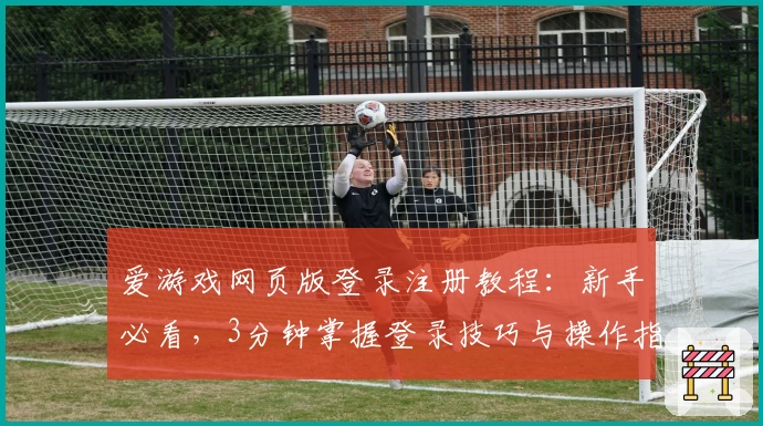 爱游戏网页版登录注册教程：新手必看，3分钟掌握登录技巧与操作指南