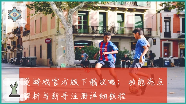 爱游戏官方版下载攻略：功能亮点解析与新手注册详细教程