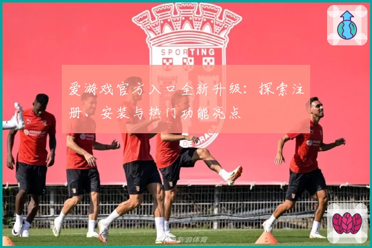 爱游戏官方入口全新升级：探索注册、安装与热门功能亮点