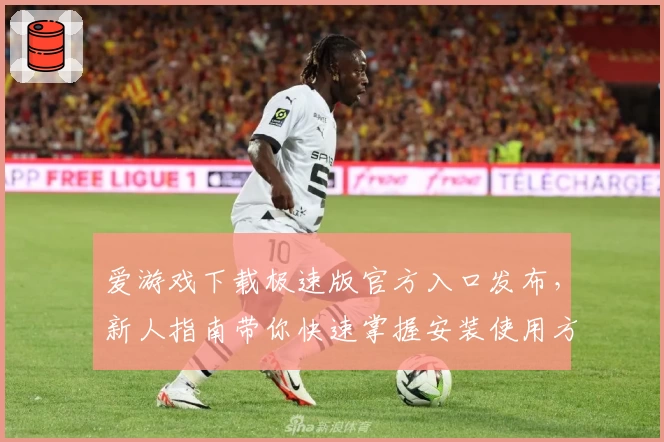 爱游戏下载极速版官方入口发布，新人指南带你快速掌握安装使用方法