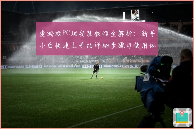 爱游戏PC端安装教程全解析：新手小白快速上手的详细步骤与使用体验分享