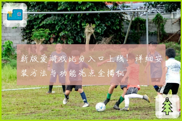 新版爱游戏比分入口上线!详细安装方法与功能亮点全揭秘