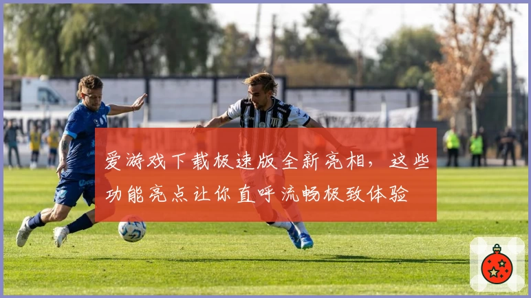 爱游戏下载极速版全新亮相,这些功能亮点让你直呼流畅极致体验