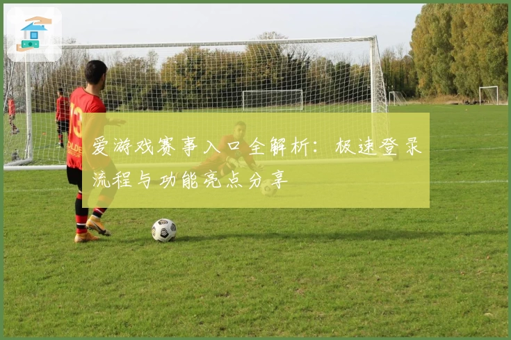 爱游戏赛事入口全解析：极速登录流程与功能亮点分享