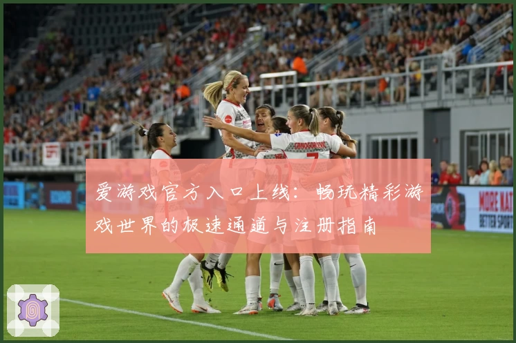 爱游戏官方入口上线：畅玩精彩游戏世界的极速通道与注册指南