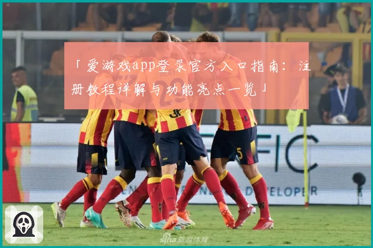 「爱游戏app登录官方入口指南：注册教程详解与功能亮点一览」