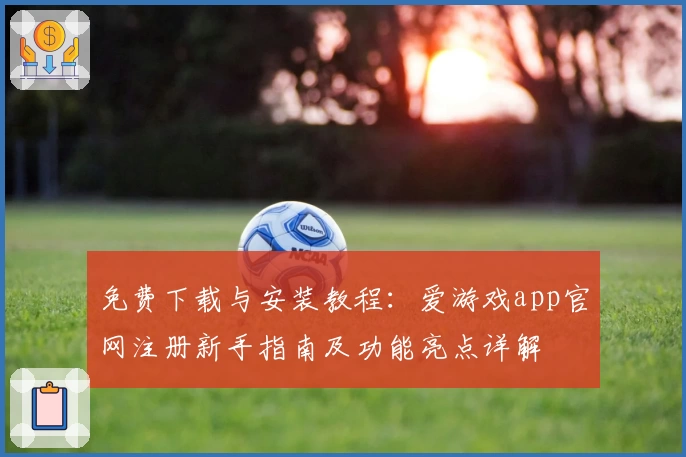 免费下载与安装教程：爱游戏app官网注册新手指南及功能亮点详解