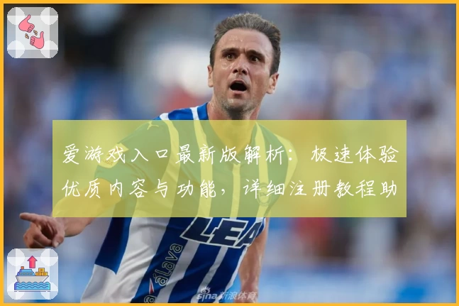 爱游戏入口最新版解析：极速体验优质内容与功能，详细注册教程助力新用户快速上手