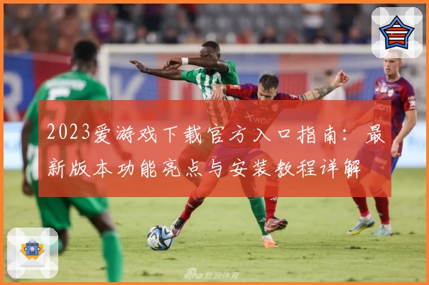 2023爱游戏下载官方入口指南：最新版本功能亮点与安装教程详解