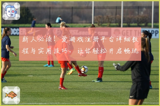 新人必读！爱游戏注册平台详细教程与实用技巧，让你轻松开启畅玩之旅