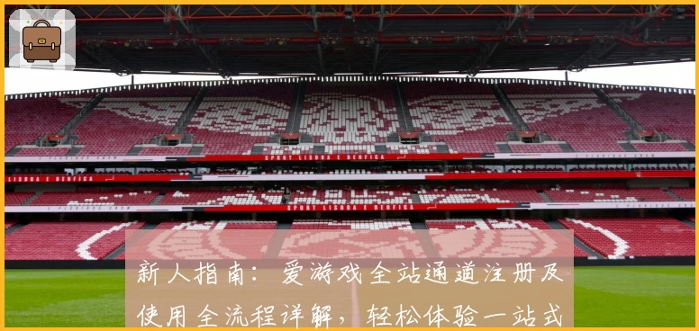 新人指南：爱游戏全站通道注册及使用全流程详解，轻松体验一站式精彩游戏世界