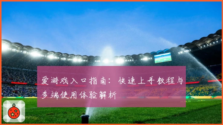 爱游戏入口指南：快速上手教程与多端使用体验解析