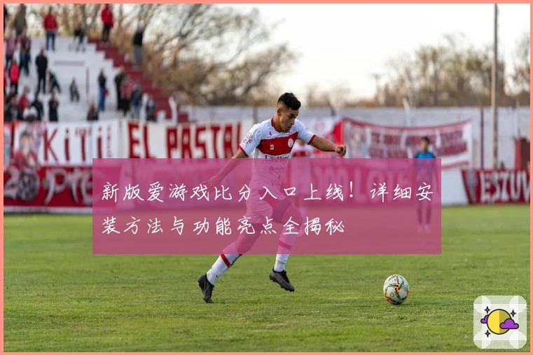新版爱游戏比分入口上线！详细安装方法与功能亮点全揭秘