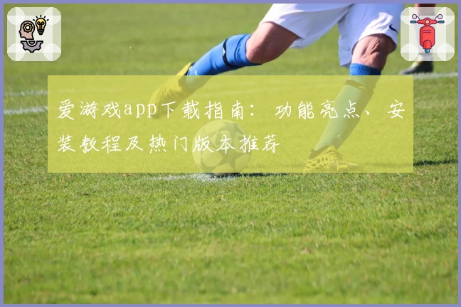爱游戏app下载指南：功能亮点、安装教程及热门版本推荐