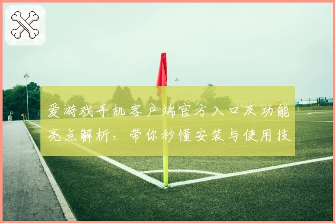 爱游戏手机客户端官方入口及功能亮点解析，带你秒懂安装与使用技巧