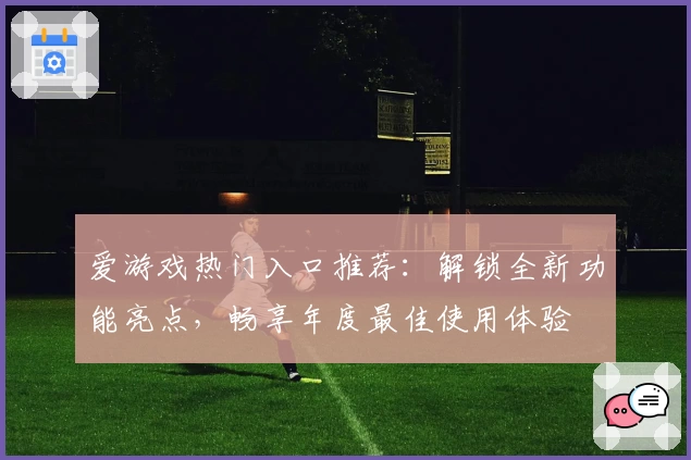 爱游戏热门入口推荐：解锁全新功能亮点，畅享年度最佳使用体验