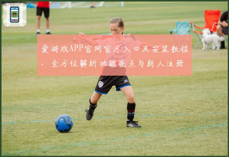 爱游戏APP官网官方入口及安装教程，全方位解析功能亮点与新人注册指南