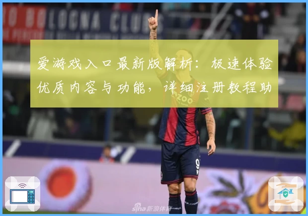 爱游戏入口最新版解析:极速体验优质内容与功能,详细注册教程助力新用户快速上手