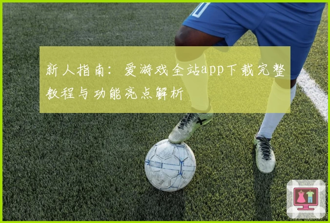 新人指南：爱游戏全站app下载完整教程与功能亮点解析