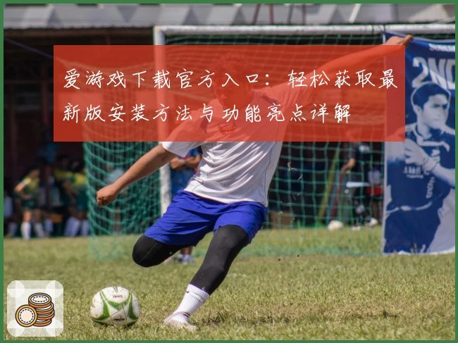 爱游戏下载官方入口:轻松获取最新版安装方法与功能亮点详解