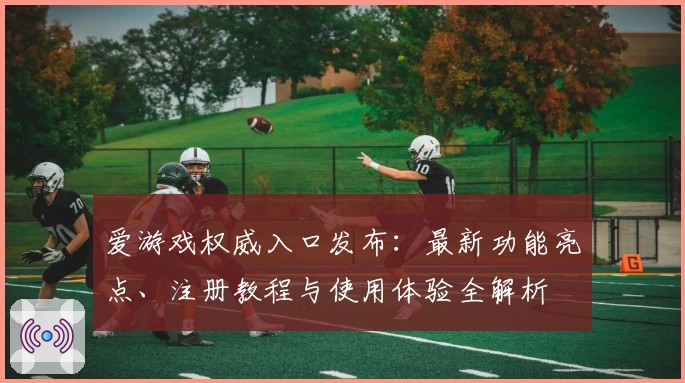 爱游戏权威入口发布：最新功能亮点、注册教程与使用体验全解析