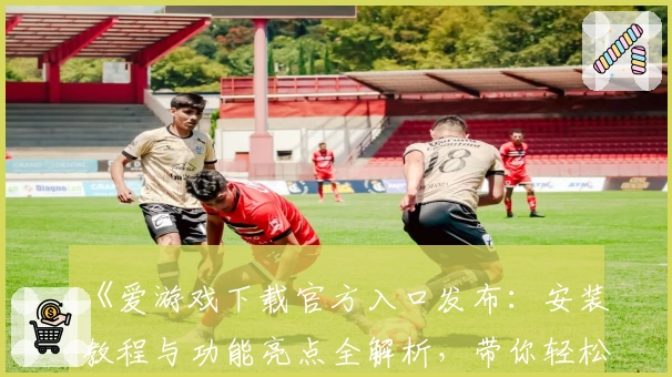 《爱游戏下载官方入口发布：安装教程与功能亮点全解析，带你轻松畅享游戏魅力》