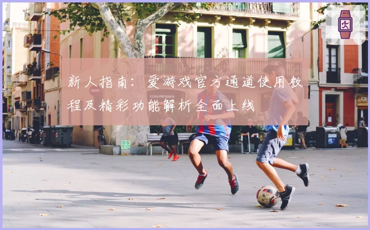 新人指南：爱游戏官方通道使用教程及精彩功能解析全面上线
